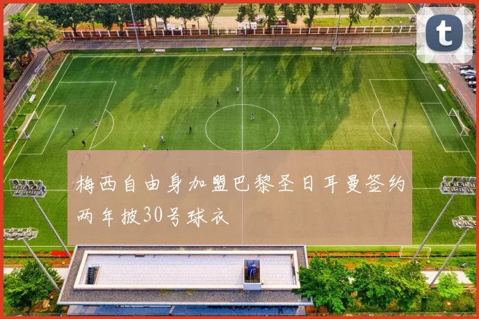 梅西自由身加盟巴黎圣日耳曼签约两年披30号球衣