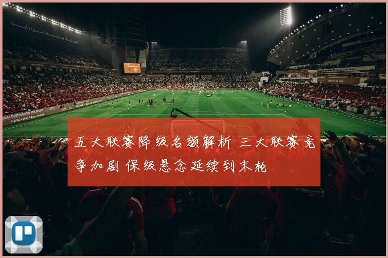 五大联赛降级名额解析 三大联赛竞争加剧 保级悬念延续到末轮