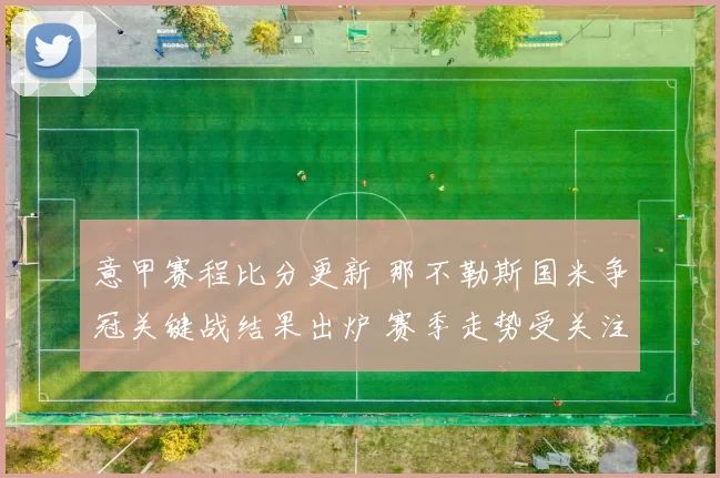 意甲赛程比分更新 那不勒斯国米争冠关键战结果出炉 赛季走势受关注