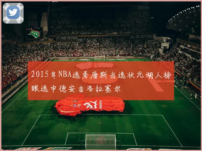2015年NBA选秀唐斯当选状元湖人榜眼选中德安吉洛拉塞尔