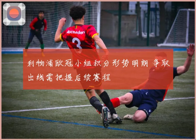 利物浦欧冠小组积分形势明朗 争取出线需把握后续赛程