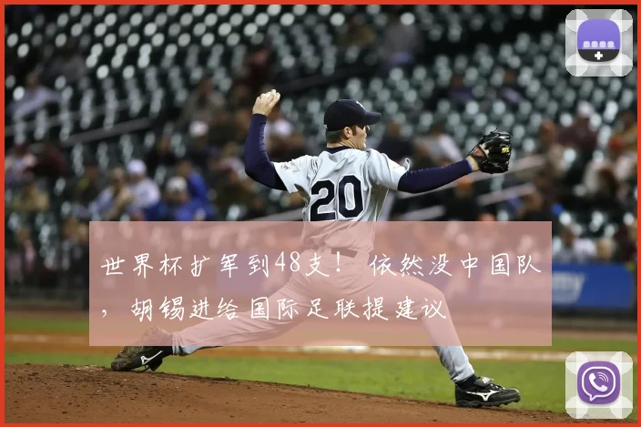 世界杯扩军到48支！ 依然没中国队，胡锡进给国际足联提建议