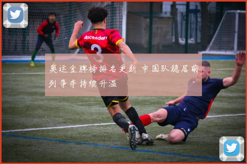 奥运金牌榜排名更新 中国队稳居前列争夺持续升温