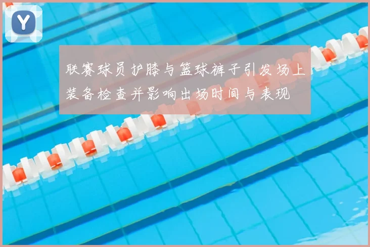 联赛球员护膝与篮球裤子引发场上装备检查并影响出场时间与表现