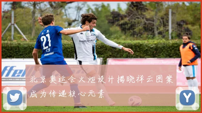 北京奥运会火炬设计揭晓祥云图案成为传递核心元素