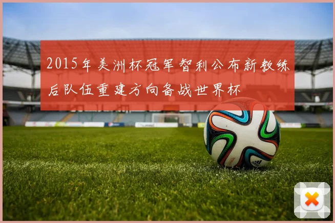 2015年美洲杯冠军智利公布新教练后队伍重建方向备战世界杯