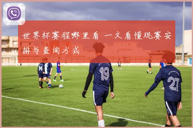 世界杯赛程哪里看 一文看懂观赛安排与查询方式