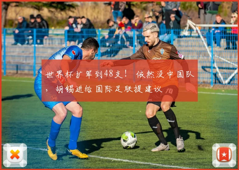 世界杯扩军到48支！ 依然没中国队，胡锡进给国际足联提建议