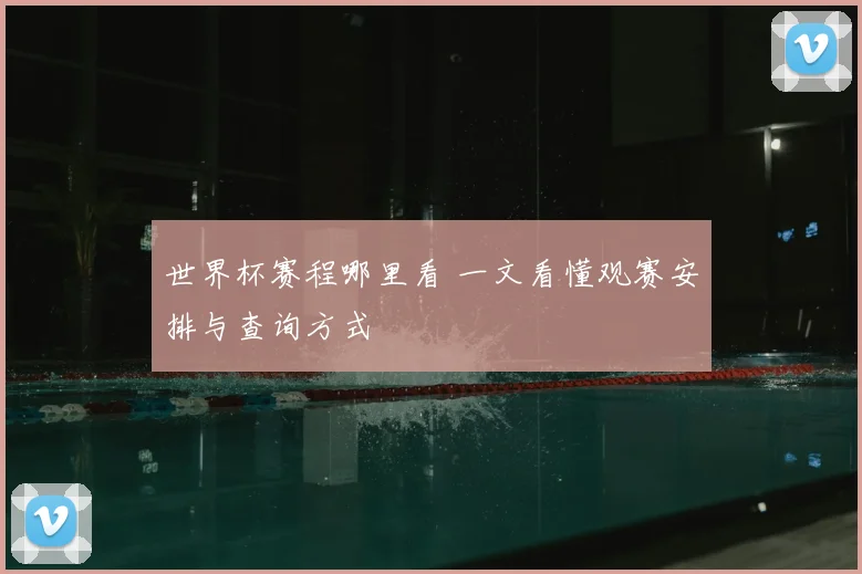 世界杯赛程哪里看 一文看懂观赛安排与查询方式