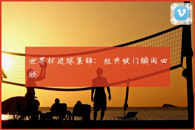 世界杯进球集锦：经典破门瞬间回顾