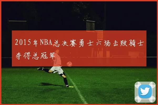 2015年NBA总决赛勇士六场击败骑士夺得总冠军