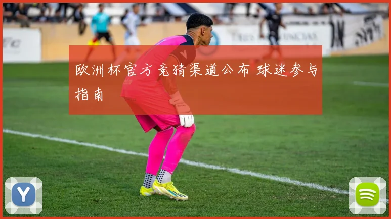 欧洲杯官方竞猜渠道公布 球迷参与指南