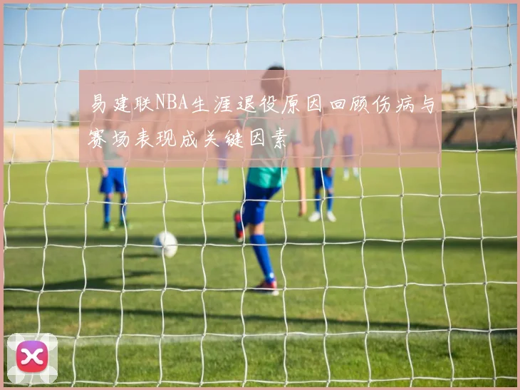 易建联NBA生涯退役原因回顾伤病与赛场表现成关键因素