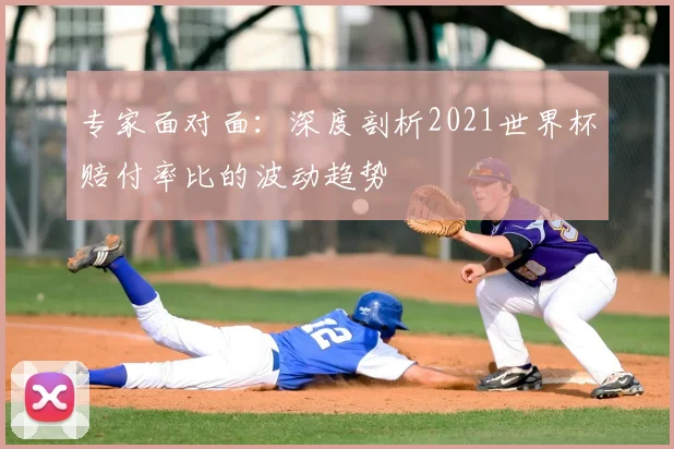 专家面对面:深度剖析2021世界杯赔付率比的波动趋势