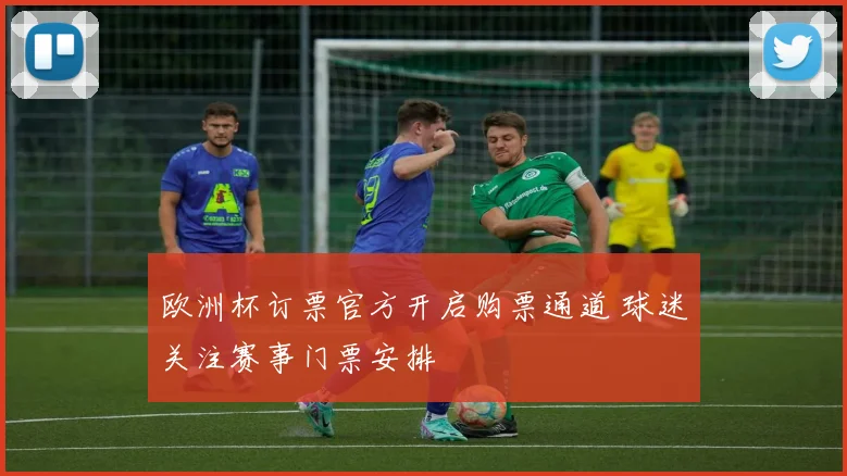 欧洲杯订票官方开启购票通道 球迷关注赛事门票安排