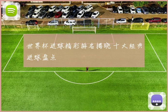 世界杯进球精彩排名揭晓 十大经典进球盘点