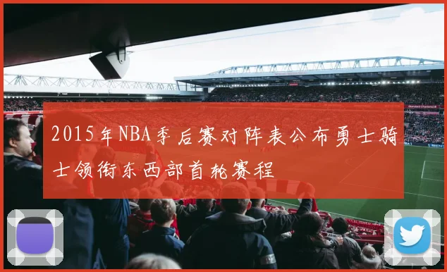 2015年NBA季后赛对阵表公布勇士骑士领衔东西部首轮赛程