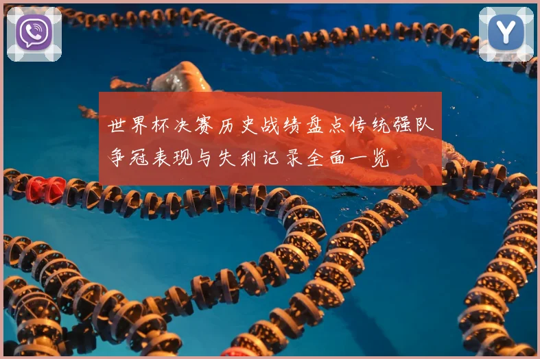世界杯决赛历史战绩盘点传统强队争冠表现与失利记录全面一览