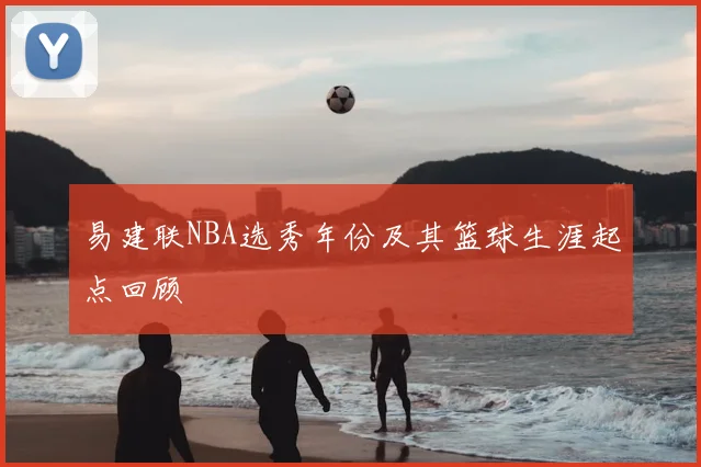 易建联NBA选秀年份及其篮球生涯起点回顾