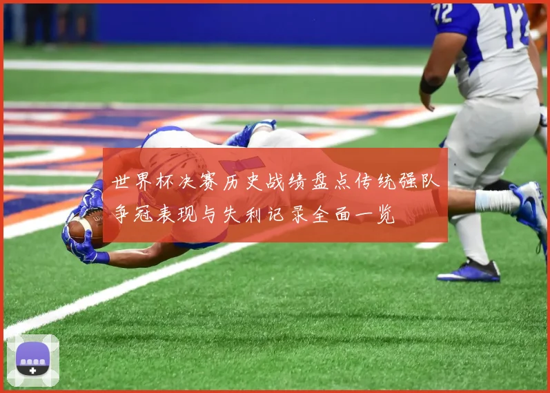 世界杯决赛历史战绩盘点传统强队争冠表现与失利记录全面一览