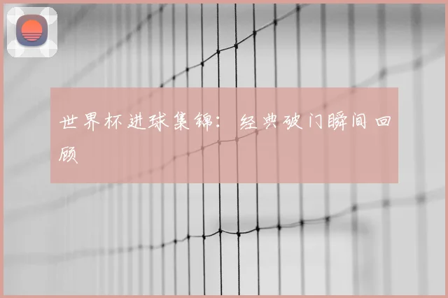 世界杯进球集锦：经典破门瞬间回顾