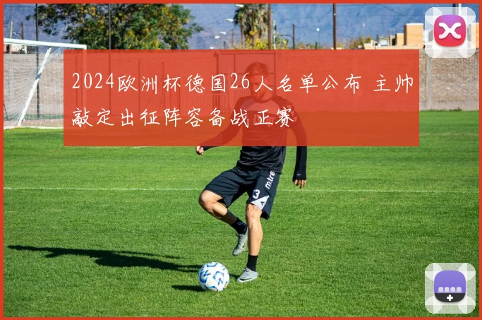 2024欧洲杯德国26人名单公布 主帅敲定出征阵容备战正赛