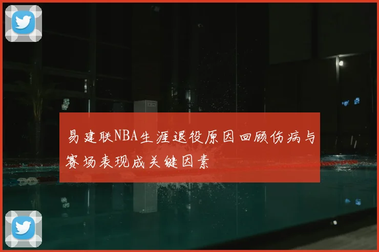易建联NBA生涯退役原因回顾伤病与赛场表现成关键因素