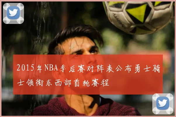 2015年NBA季后赛对阵表公布勇士骑士领衔东西部首轮赛程