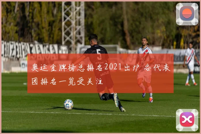 奥运金牌榜总排名2021出炉 各代表团排名一览受关注
