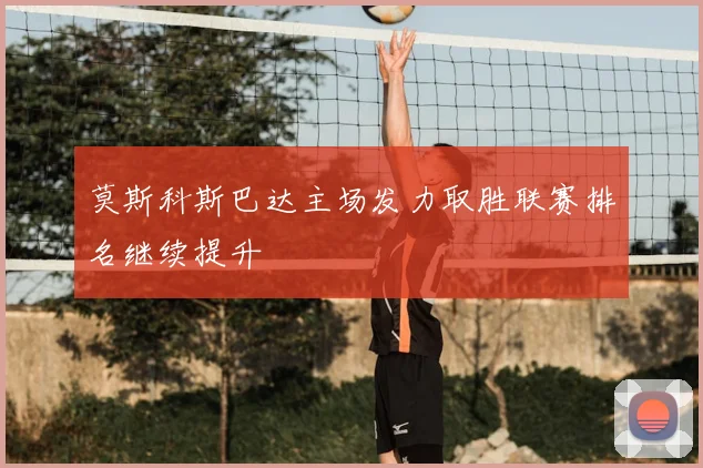 莫斯科斯巴达主场发力取胜联赛排名继续提升