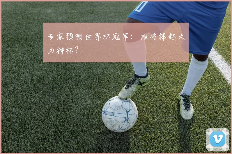 专家预测世界杯冠军:谁将捧起大力神杯?