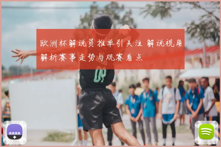 欧洲杯解说员推单引关注 解说视角解析赛事走势与观赛看点