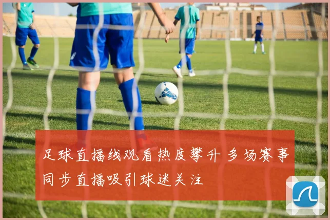足球直播线观看热度攀升 多场赛事同步直播吸引球迷关注