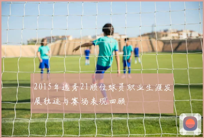 2015年选秀21顺位球员职业生涯发展轨迹与赛场表现回顾