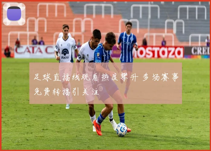 足球直播线观看热度攀升 多场赛事免费转播引关注
